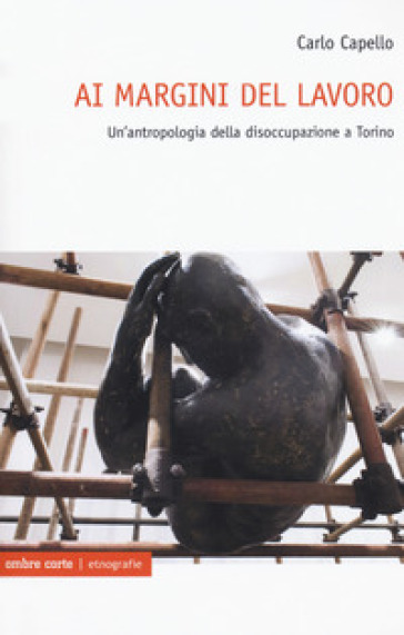 Ai margini del lavoro. Un'antropologia della disoccupazione a Torino - Carlo Capello