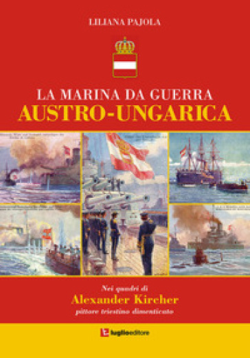 La marina da guerra austro-ungarica. Nei quadri di Alexander Kircher, pittore triestino dimenticato - Liliana Pajola