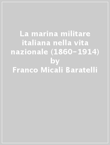 La marina militare italiana nella vita nazionale (1860-1914) - Franco Micali Baratelli