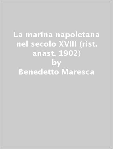 La marina napoletana nel secolo XVIII (rist. anast. 1902) - Benedetto Maresca