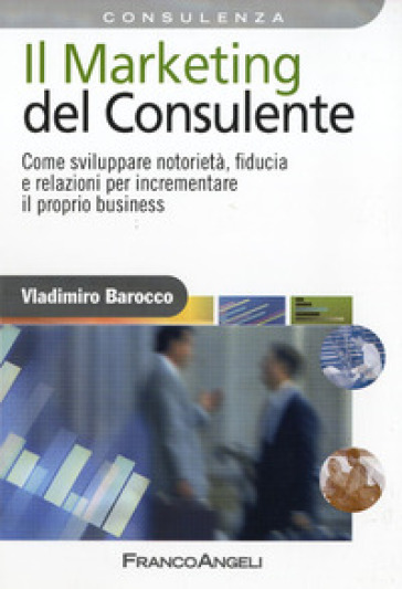 Il marketing del consulente. Come sviluppare notorietà, fiducia e relazioni per incrementare il proprio business - Vladimiro Barocco