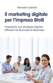 Il marketing digitale per l impresa BtoB. Impostare una strategia digitale efficace nel business to business