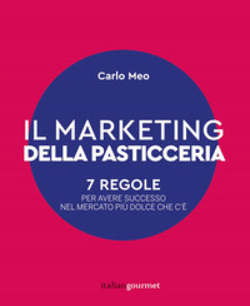 Il marketing della pasticceria. 7 regole per avere successo nel mercato più dolce che c'è - Carlo Meo