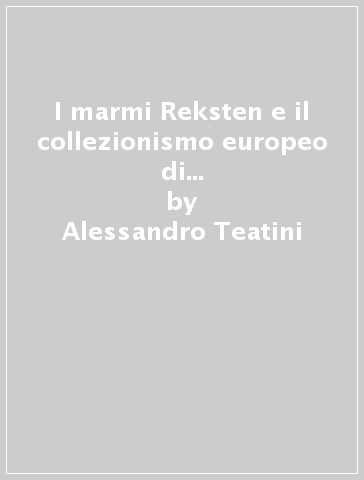 I marmi Reksten e il collezionismo europeo di antichità tra XVII e XIX secolo - Alessandro Teatini