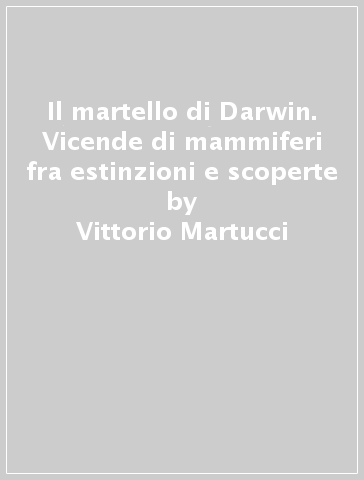 Il martello di Darwin. Vicende di mammiferi fra estinzioni e scoperte - Vittorio Martucci