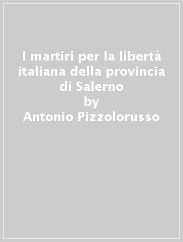 I martiri per la libertà italiana della provincia di Salerno - Antonio Pizzolorusso