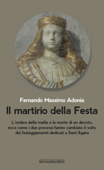 Il martirio della festa. L'ombra della mafia e la morte di un devoto, ecco come i due processi hanno cambiato il volto dei festeggiamenti dedicati a sant'Agata - Fernando Massimo Adonia