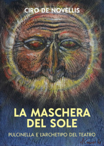 La maschera del sole. Pulcinella e l'archetipo del teatro - Ciro De Novellis