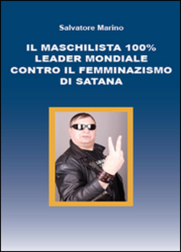 Il maschilista 100% leader mondiale contro il femminazismo di Satana - Salvatore Marino