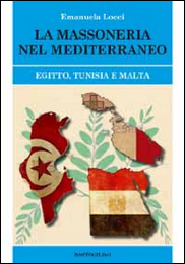 La massoneria nel Meditteraneo. Egitto, Tunisia e Malta - Emanuela Locci