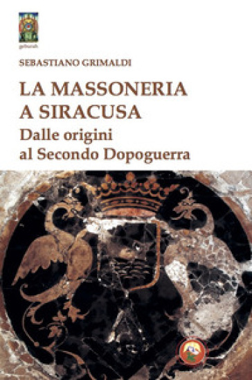 La massoneria a Siracusa. Dalle origini al secondo dopoguerra - Sebastiano Grimaldi