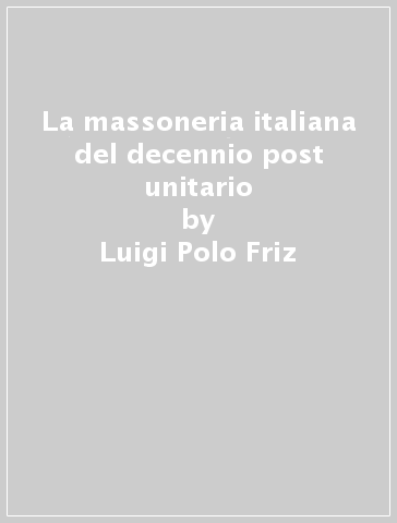 La massoneria italiana del decennio post unitario - Luigi Polo Friz