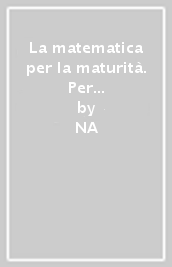 La matematica per la maturità. Per le Scuole superiori