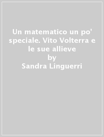 Un matematico un po' speciale. Vito Volterra e le sue allieve - Sandra Linguerri