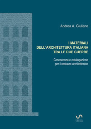 I materiali dell'architettura italiana tra le due guerre. Conoscenza e catalogazione per il restauro architettonico - Andrea Antonio Giuliano