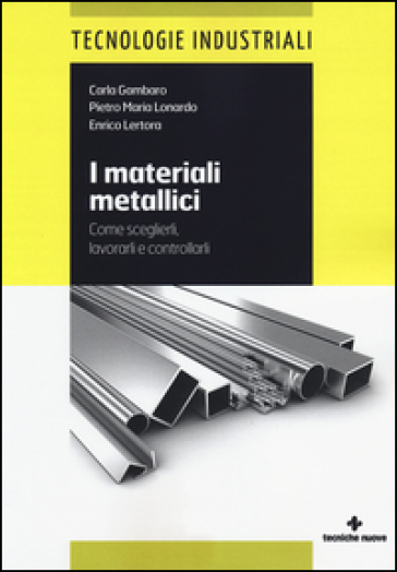 I materiali metallici. Come sceglierli, lavorarli e controllarli - Carla Gambaro - Pietro M. Lonardo - Enrico Lertora