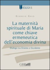 La maternità spirituale di Maria come chiave ermeneutica dell economia divina. Dialogo tra Oriente e Occidente