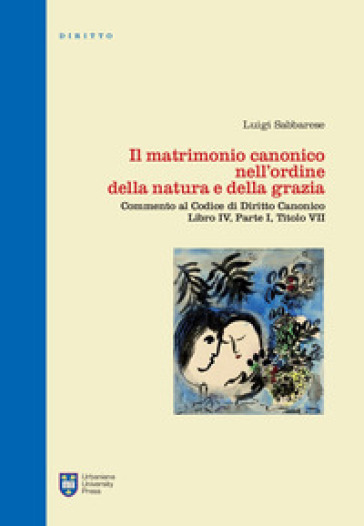 Il matrimonio canonico nell'ordine della natura e della grazia. Commento al Codice di Diritto Canonico Libro IV, Parte I, Titolo VII - Luigi Sabbarese