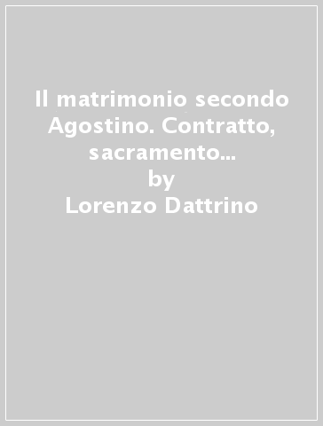 Il matrimonio secondo Agostino. Contratto, sacramento &amp; casi umani - Lorenzo Dattrino