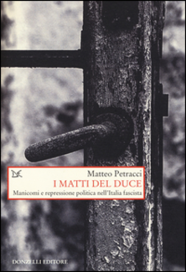 I matti del Duce. Manicomi e repressione politica nell'Italia fascista - Matteo Petracci
