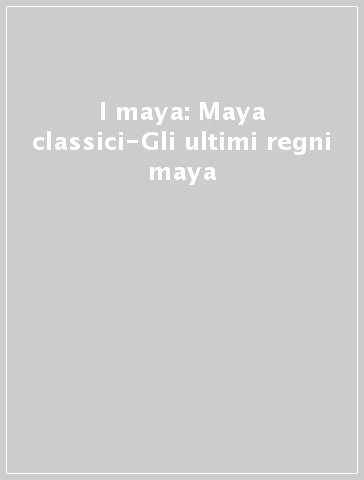 I maya: Maya classici-Gli ultimi regni maya