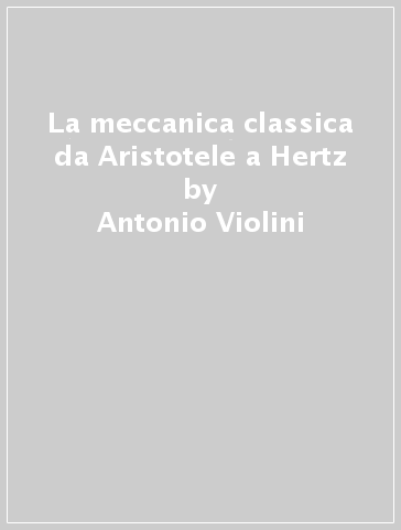 La meccanica classica da Aristotele a Hertz - Antonio Violini