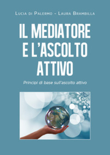 Il mediatore e l'ascolto attivo. Principi di base sull'ascolto attivo - Laura Brambilla - Lucia Di Palermo