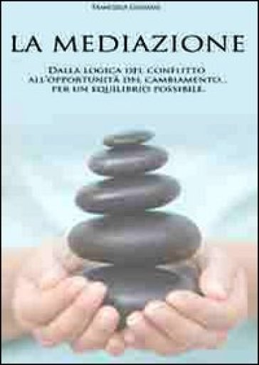 La mediazione. Dalla logica del conflitto all'opportunità del cambiamento... Per un equilibrio possibile - Francesca Genzano