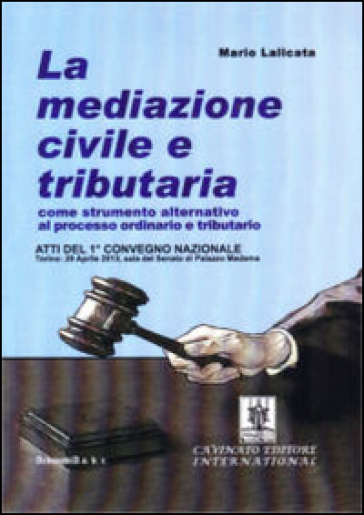 La mediazione civile e tributaria come strumento alternativo al processo ordinario e tributario. Atti del 1° Convegno nazionale (Torino, 29 aprile 2013) - Mario Lalicata