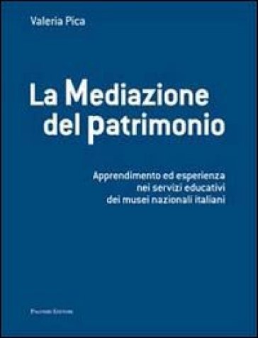 La mediazione del patrimonio. Apprendimento ed esperienza nei servizi educativi dei musei nazionali italiani - Valeria Pica