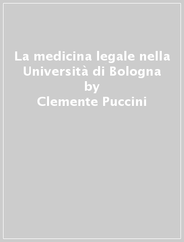 La medicina legale nella Università di Bologna - Clemente Puccini - Marina Bartolucci