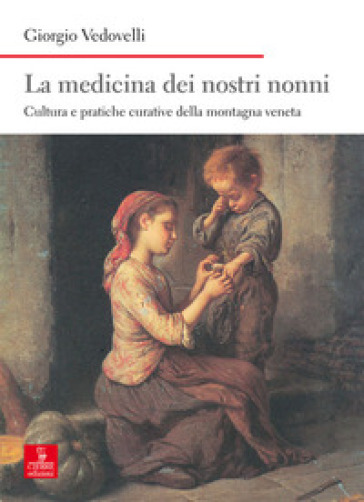 La medicina dei nostri nonni. Cultura e pratiche curative della montagna veneta - Giorgio Vedovelli