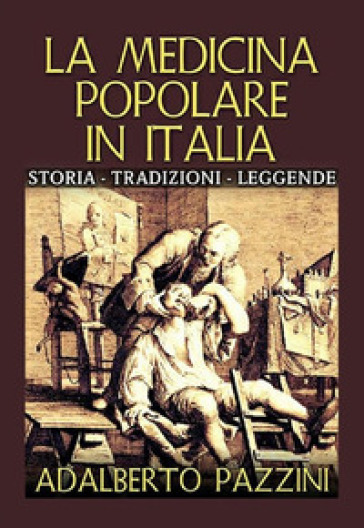 La medicina popolare in Italia. Storia tradizioni leggende - Adalberto Pazzini