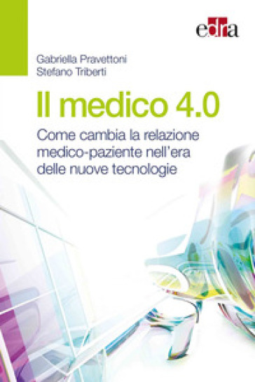 Il medico 4.0. Come cambia la relazione medico-paziente nell'era delle nuove tecnologie - Gabriella Pravettoni - Stefano Triberti