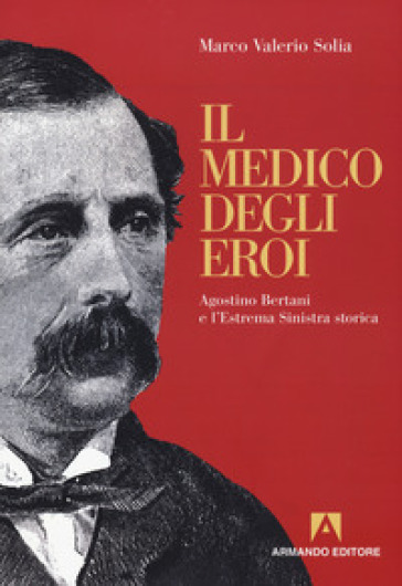 Il medico degli eroi. Agostino Bertani e l'estrema sinistra europea - Marco Valerio Solia
