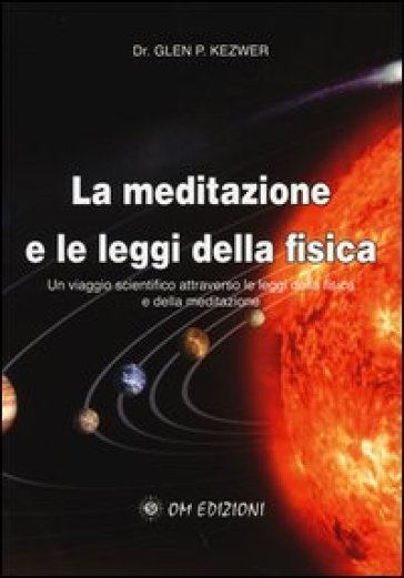 La meditazione e le leggi della fisica. Un viaggio scientifico attraverso le leggi della fisica e della meditazione - Glen P. Kezwer | 