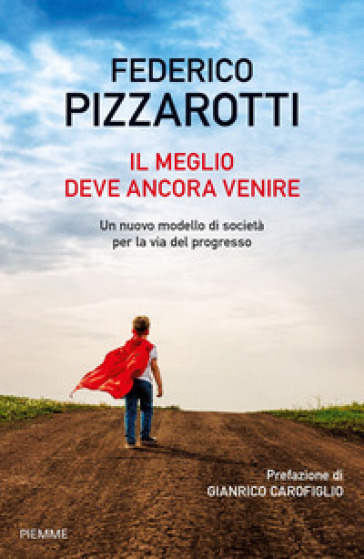 Il meglio deve ancora venire. Un nuovo modello di società per la via del progresso - Federico Pizzarotti