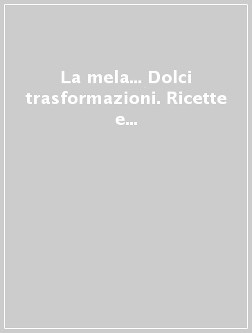 La mela... Dolci trasformazioni. Ricette e molto altro dalla Val di Non