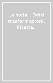 La mela... Dolci trasformazioni. Ricette e molto altro dalla Val di Non