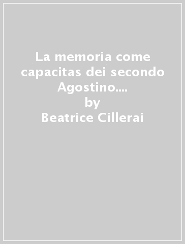 La memoria come capacitas dei secondo Agostino. Unità e complessità - Beatrice Cillerai