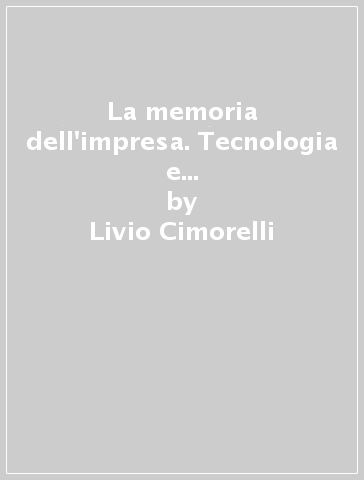 La memoria dell'impresa. Tecnologia e organizzazione per la gestione della documentazione tecnica - Livio Cimorelli - Mauro Origgi