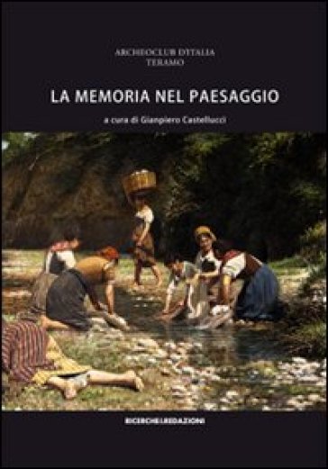 La memoria nel paesaggio. Atti del Convegno sul paesaggio delle valli del Tordino e del Vezzola (Teramo, 2009) - G. Castellucci | 