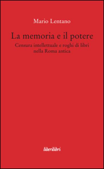 La memoria e il potere. Censura intellettuale e roghi di libri nella Roma antica - Mario Lentano