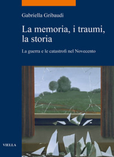 La memoria, i traumi, la storia. La guerra e le catastrofi nel Novecento - Gabriella Gribaudi