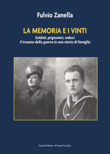 La memoria e i vinti. Soldati, prigionieri, reduci: il trauma della guerra in una storia di famiglia - Fulvio Zanella