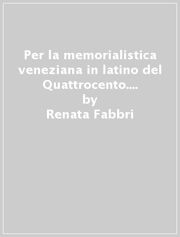 Per la memorialistica veneziana in latino del Quattrocento. Filippo da Rimini, Francesco Contarini, Coriolano Cippico - Renata Fabbri