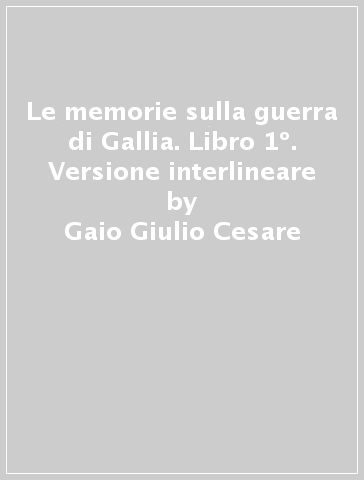 Le memorie sulla guerra di Gallia. Libro 1º. Versione interlineare - Gaio Giulio Cesare