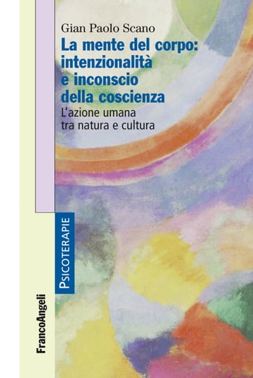 La mente del corpo: intenzionalità e inconscio della coscienza. L'azione umana tra natura e cultura - Gian Paolo Scano