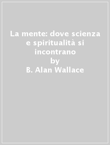 La mente: dove scienza e spiritualità si incontrano - B. Alan Wallace - Brian Hodel