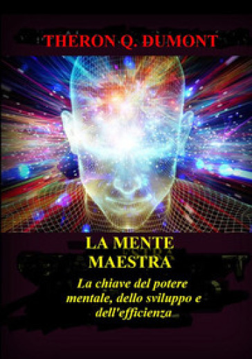 La mente maestra. La chiave del potere mentale, dello sviluppo e dell'efficienza - Theron Q. Dumont